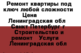 Ремонт квартиры под ключ любой сложности › Цена ­ 3 000 - Ленинградская обл., Санкт-Петербург г. Строительство и ремонт » Услуги   . Ленинградская обл.